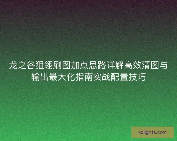 龙之谷狙翎刷图加点思路详解高效清图与输出最大化指南实战配置技巧