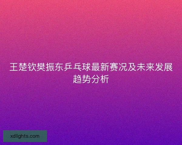 王楚钦樊振东乒乓球最新赛况及未来发展趋势分析